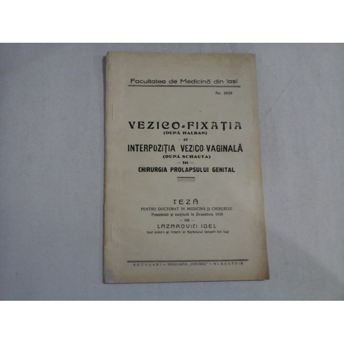 TEZA pentru DOCTORAT IN MEDICINA SI CHIRURGIE prezentata in 1935 / VEZICO-FIXATIA (dupa HOLBAN) si INTERPOZITIA VEZICO-VAGINALA (dupa SCHAUTA) in CHIRURGIA PROLAPSULUI GENITAL - LAZAROVICI IDEL TEZA pentru DOCTORAT IN MEDICINA SI CHIRURGIE prezentata in 1935 / VEZICO-FIXATIA (dupa HOLBAN) si INTERPOZITIA VEZICO-VAGINALA (dupa SCHAUTA) in CHIRURGIA PROLAPSULUI GENITAL - LAZAROVICI IDEL